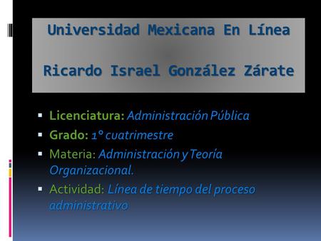 Universidad Mexicana En Línea Ricardo Israel González Zárate  Licenciatura: Administración Pública  Grado: 1° cuatrimestre  Materia: Administración.