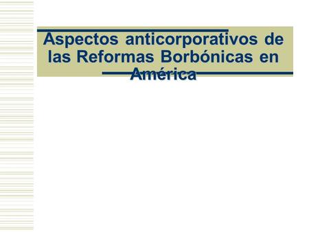 Aspectos anticorporativos de las Reformas Borbónicas en América