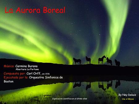 La Aurora Boreal Explicacion científica en el último slide Compuesta por: Carl Orff, em 1936 Ejecutada por la: Orquestra Sinfonica de Boston Música: Carmina.