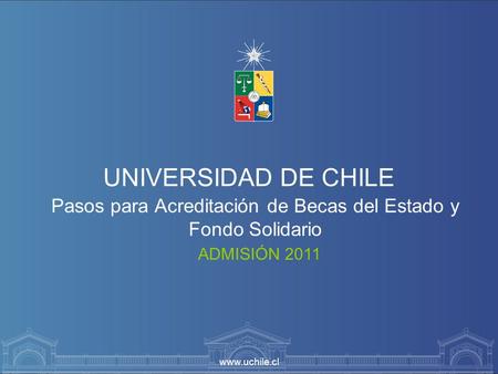 Www.uchile.cl UNIVERSIDAD DE CHILE Pasos para Acreditación de Becas del Estado y Fondo Solidario ADMISIÓN 2011.