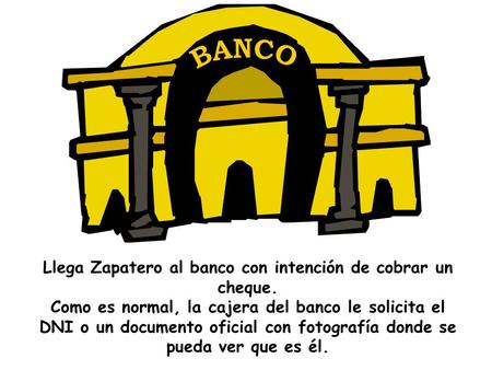 BANCO Llega Zapatero al banco con intención de cobrar un cheque. Como es normal, la cajera del banco le solicita el DNI o un documento oficial con fotografía.