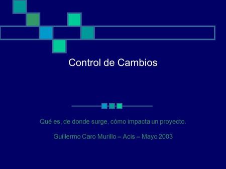 Control de Cambios Qué es, de donde surge, cómo impacta un proyecto. Guillermo Caro Murillo – Acis – Mayo 2003.