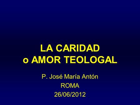 LA CARIDAD o AMOR TEOLOGAL P. José María Antón ROMA 26/06/2012.