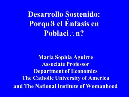 Desarrollo Sostenido: Porqu el Énfasis en Poblaci  n? Maria Sophia Aguirre Associate Professor Department of Economics The Catholic University of America.