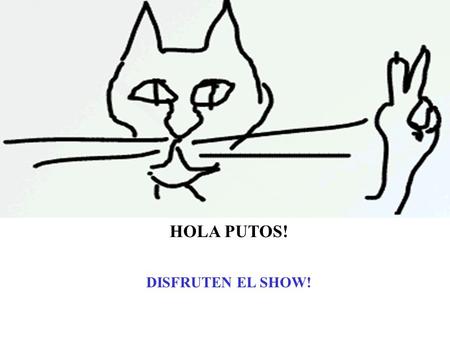 HOLA PUTOS! DISFRUTEN EL SHOW!.