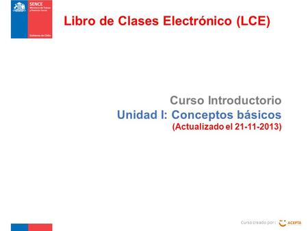 Curso Introductorio Unidad I: Conceptos básicos (Actualizado el 21-11-2013) Curso creado por : Libro de Clases Electrónico (LCE)
