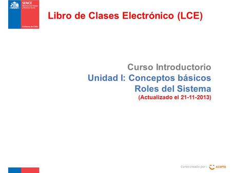 Curso Introductorio Unidad I: Conceptos básicos Roles del Sistema (Actualizado el 21-11-2013) Curso creado por : Libro de Clases Electrónico (LCE)
