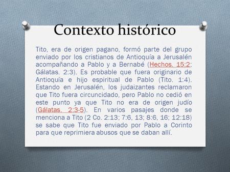 Contexto histórico Tito, era de origen pagano, formó parte del grupo enviado por los cristianos de Antioquía a Jerusalén acompañando a Pablo y a Bernabé.