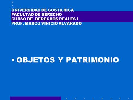 UNIVERSIDAD DE COSTA RICA FACULTAD DE DERECHO CURSO DE DERECHOS REALES I PROF. MARCO VINICIO ALVARADO OBJETOS Y PATRIMONIO.