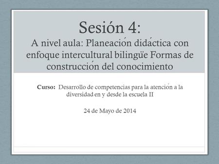 Sesión 4: A nivel aula: Planeación didáctica con enfoque intercultural bilingüe Formas de construcción del conocimiento Curso: Desarrollo de competencias.