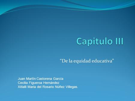 “De la equidad educativa” Juan Martín Castorena García Cecilia Figueroa Hernández Xitlalli Maria del Rosario Núñez Villegas.