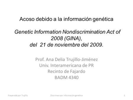 Acoso debido a la información genética Genetic Information Nondiscrimination Act of 2008 (GINA), del 21 de noviembre del 2009. Prof. Ana Delia Trujillo-Jiménez.