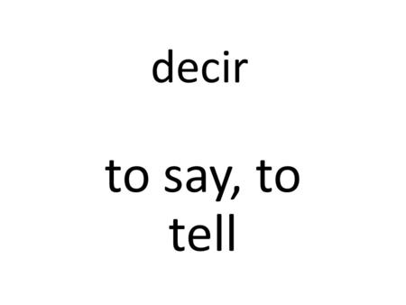 Decir to say, to tell. ‘Decir’ is a stem-changing verb that changes from e>i. ‘Decir’ is also a ‘go’ verb. Remember that it is also an -ir verb.