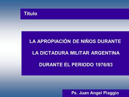 Titulo LA APROPIACIÓN DE NIÑOS DURANTE LA DICTADURA MILITAR ARGENTINA DURANTE EL PERIODO 1976/83 Ps. Juan Angel Piaggio.
