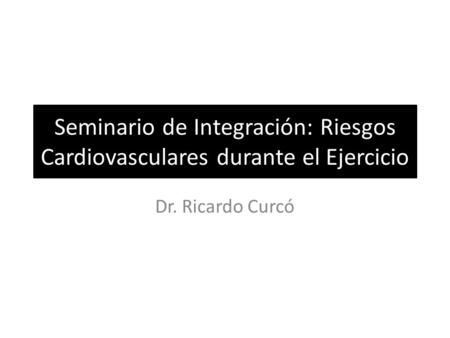 Seminario de Integración: Riesgos Cardiovasculares durante el Ejercicio Dr. Ricardo Curcó.