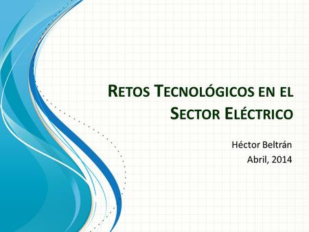 R ETOS T ECNOLÓGICOS EN EL S ECTOR E LÉCTRICO Héctor Beltrán Abril, 2014.