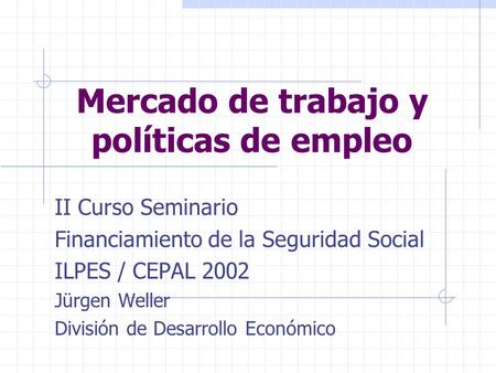 Mercado de trabajo y políticas de empleo II Curso Seminario Financiamiento de la Seguridad Social ILPES / CEPAL 2002 Jürgen Weller División de Desarrollo.