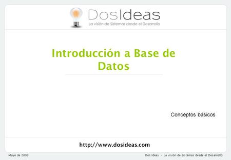 Mayo de 2009Dos Ideas - La visión de Sistemas desde el Desarrollo Introducción a Base de Datos Conceptos básicos.