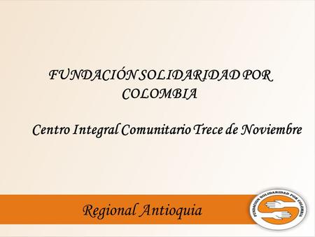 Regional Antioquia FUNDACIÓN SOLIDARIDAD POR COLOMBIA Centro Integral Comunitario Trece de Noviembre.