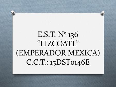E.S.T. Nº 136 “ITZCÓATL” (EMPERADOR MEXICA) C.C.T.: 15DST0146E