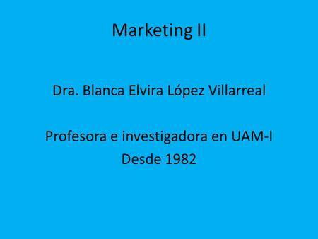 Marketing II Dra. Blanca Elvira López Villarreal Profesora e investigadora en UAM-I Desde 1982.