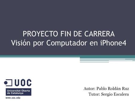 PROYECTO FIN DE CARRERA Visión por Computador en iPhone4 Autor: Pablo Roldán Ruz Tutor: Sergio Escalera.