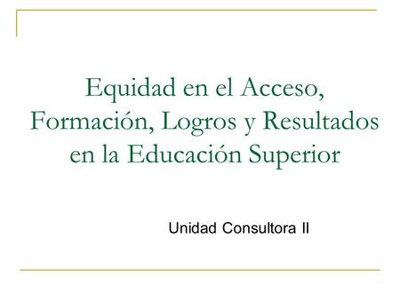 Equidad en el Acceso, Formación, Logros y Resultados en la Educación Superior Unidad Consultora II.