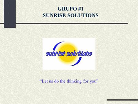 “Let us do the thinking for you” GRUPO #1 SUNRISE SOLUTIONS.