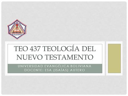 UNIVERSIDAD EVANGÉLICA BOLIVIANA DOCENTE: ESA (ISAÍAS) AUTERO TEO 437 TEOLOGÍA DEL NUEVO TESTAMENTO.