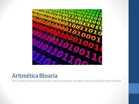 Aritmética Binaria Suma, Resta, Multiplicación,División, Números Binarios con Signo, Números Binarios Punto Flotante.
