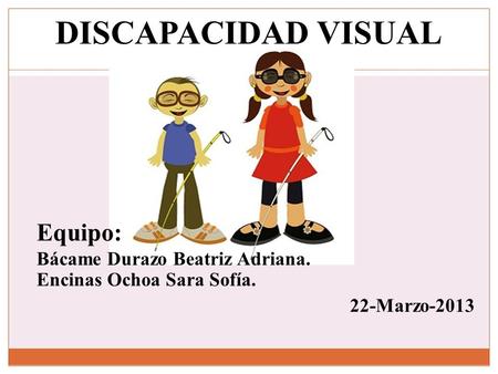 DISCAPACIDAD VISUAL Equipo: Bácame Durazo Beatriz Adriana. Encinas Ochoa Sara Sofía. 22-Marzo-2013.