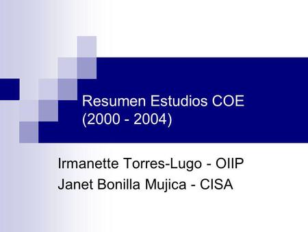 Resumen Estudios COE (2000 - 2004) Irmanette Torres-Lugo - OIIP Janet Bonilla Mujica - CISA.