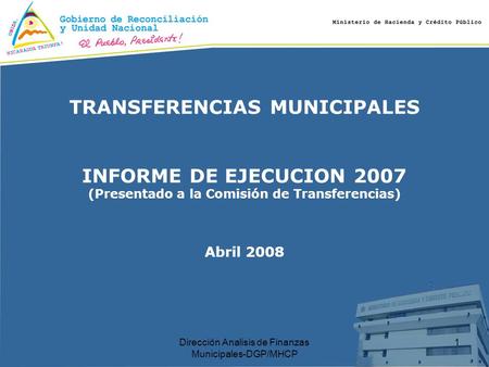 Dirección Analisis de Finanzas Municipales-DGP/MHCP 1 TRANSFERENCIAS MUNICIPALES INFORME DE EJECUCION 2007 (Presentado a la Comisión de Transferencias)