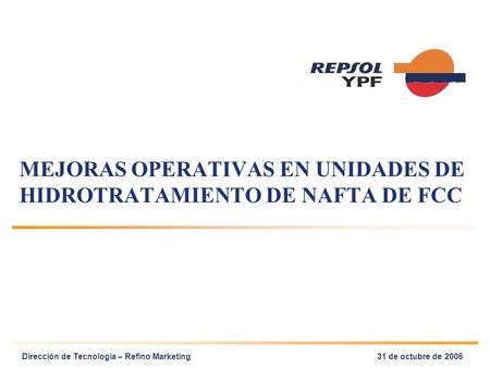 MEJORAS OPERATIVAS EN UNIDADES DE HIDROTRATAMIENTO DE NAFTA DE FCC Dirección de Tecnología – Refino Marketing31 de octubre de 2006.