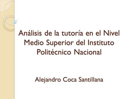 Análisis de la tutoría en el Nivel Medio Superior del Instituto Politécnico Nacional Alejandro Coca Santillana.