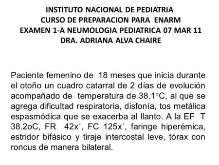 INSTITUTO NACIONAL DE PEDIATRIA  CURSO DE PREPARACION PARA ENARM EXAMEN 1-A NEUMOLOGIA PEDIATRICA 07 MAR 11 DRA. ADRIANA ALVA CHAIRE   Paciente femenino.