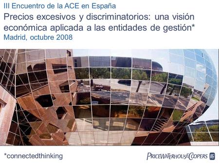  III Encuentro de la ACE en España Precios excesivos y discriminatorios: una visión económica aplicada a las entidades de gestión* Madrid, octubre 2008.