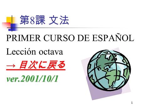 1 第 8 課 文法 PRIMER CURSO DE ESPAÑOL Lección octava → 目次に戻る → 目次に戻るver.2001/10/1.