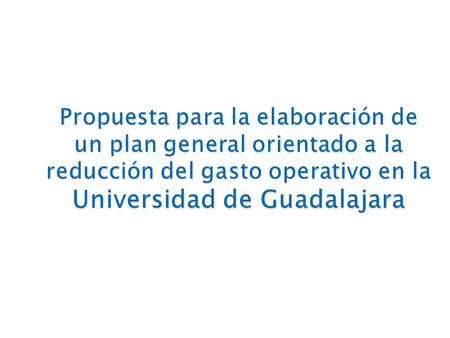 Propuesta para la elaboración de un plan general orientado a la reducción del gasto operativo en la Universidad de Guadalajara.