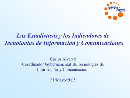 Las Estadísticas y los Indicadores de Tecnologías de Información y Comunicaciones Carlos Álvarez Coordinador Gubernamental de Tecnologías de Información.