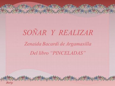 SOÑAR Y REALIZAR Zenaida Bacardí de Argamasilla Del libro “PINCELADAS” Bety.