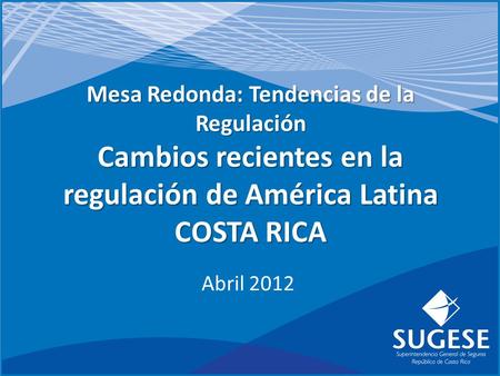 Mesa Redonda: Tendencias de la Regulación Cambios recientes en la regulación de América Latina COSTA RICA Abril 2012.