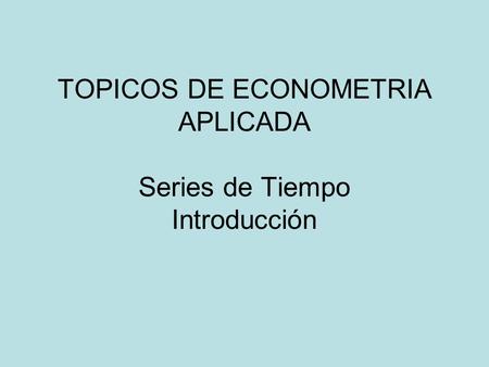 TOPICOS DE ECONOMETRIA APLICADA Series de Tiempo Introducción