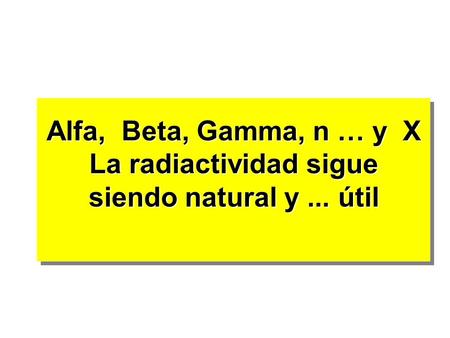Alfa, Beta, Gamma, n … y X La radiactividad sigue siendo natural y