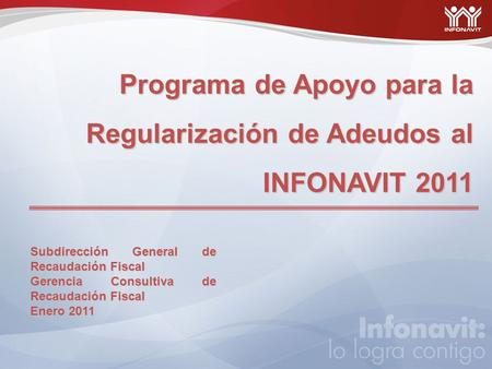 Programa de Apoyo para la Regularización de Adeudos al INFONAVIT 2011 Subdirección General de Recaudación Fiscal Gerencia Consultiva de Recaudación Fiscal.