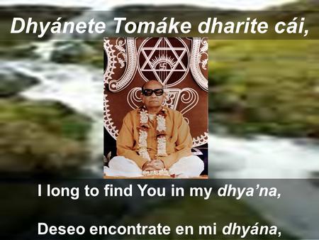 Dhyánete Tomáke dharite cái, I long to find You in my dhya’na, Deseo encontrate en mi dhyána,