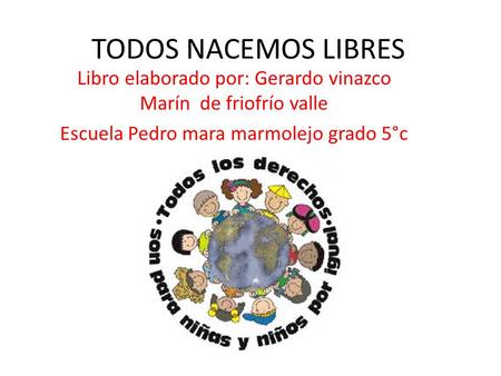 TODOS NACEMOS LIBRES Libro elaborado por: Gerardo vinazco Marín de friofrío valle Escuela Pedro mara marmolejo grado 5°c.