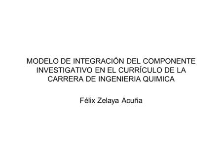 MODELO DE INTEGRACIÓN DEL COMPONENTE INVESTIGATIVO EN EL CURRÍCULO DE LA CARRERA DE INGENIERIA QUIMICA Félix Zelaya Acuña.