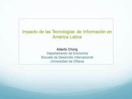 Impacto de las Tecnologías de Información en América Latina Alberto Chong Departamento de Economía Escuela de Desarrollo Internacional Universidad de Ottawa.