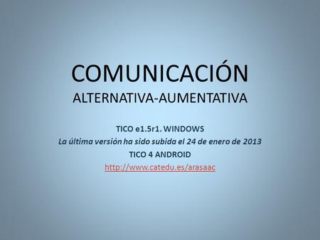 COMUNICACIÓN ALTERNATIVA-AUMENTATIVA TICO e1.5r1. WINDOWS La última versión ha sido subida el 24 de enero de 2013 TICO 4 ANDROID